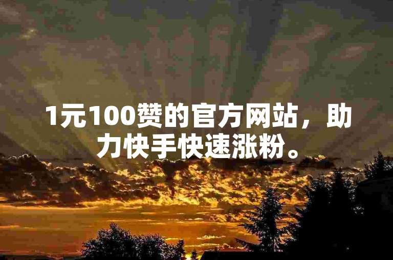 1元100赞的官方网站，助力快手快速涨粉。