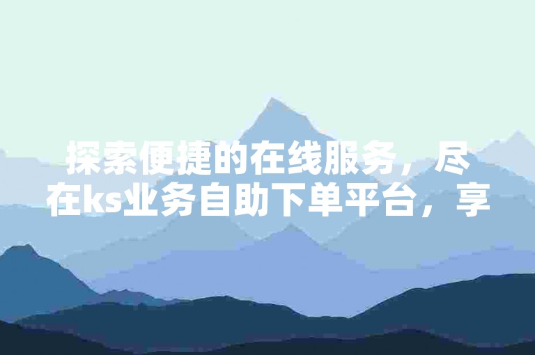 探索便捷的在线服务，尽在ks业务自助下单平台，享受超值优惠。
