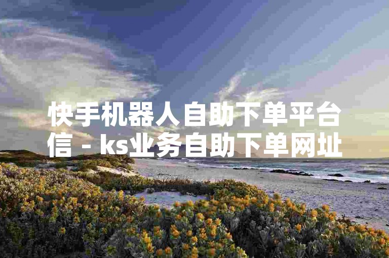 快手机器人自助下单平台信 - ks业务自助下单网址网站，是一个提供便捷服务的网络平台。