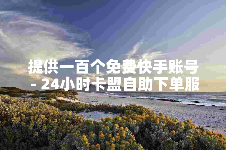 提供一百个免费快手账号 - 24小时卡盟自助下单服务