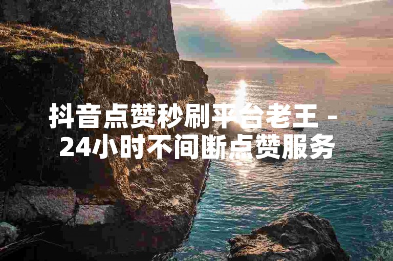 抖音点赞秒刷平台老王 - 24小时不间断点赞服务