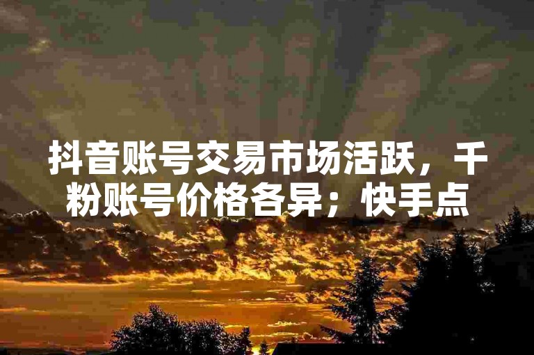 抖音账号交易市场活跃，千粉账号价格各异；快手点赞服务自助，平台助力内容热度提升。