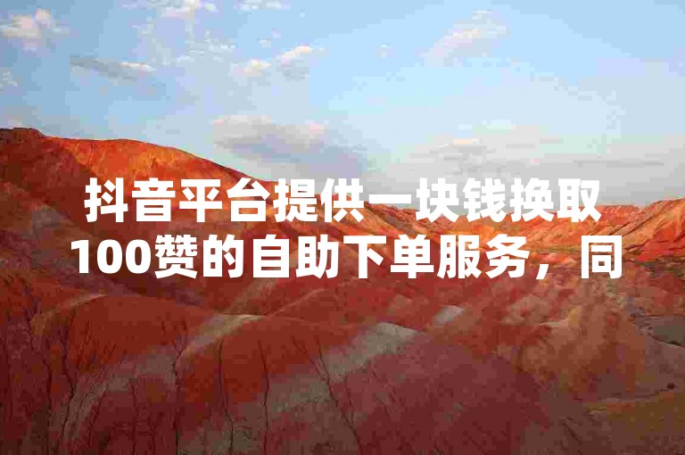抖音平台提供一块钱换取100赞的自助下单服务，同时还有dy账号售卖和cc冬冬至尊版持续受到关注。