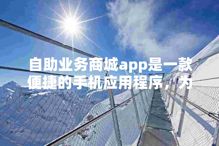 自助业务商城app是一款便捷的手机应用程序，为用户提供了一站式的自助服务体验。