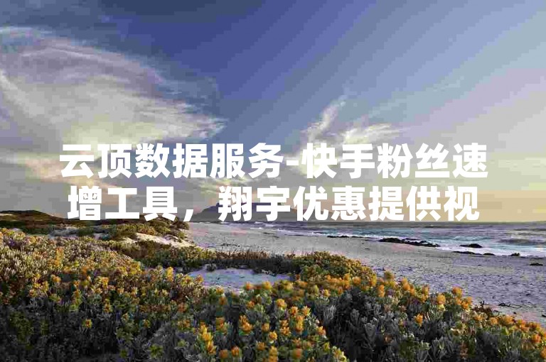 云顶数据服务-快手粉丝速增工具，翔宇优惠提供视频播放量提升。