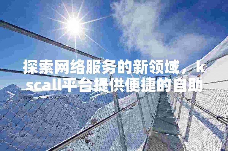 探索网络服务的新领域，kscall平台提供便捷的自助下单体验，无论是提升QQ空间说说的人气还是拼多多活动的助力，都能以极具竞争力的价格——仅需一分钱即可获得一百赞，助你轻松达成目标。