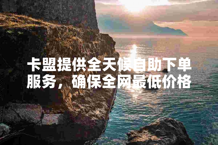 卡盟提供全天候自助下单服务，确保全网最低价格。