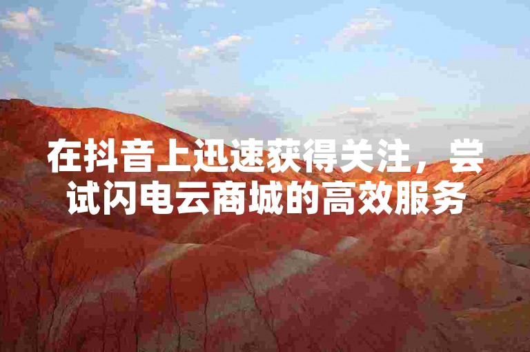 在抖音上迅速获得关注，尝试闪电云商城的高效服务，享受KS平台特惠，轻松实现粉丝增长，微信支付更便捷。