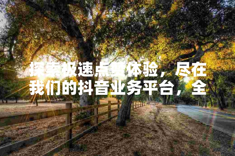 探索极速点赞体验，尽在我们的抖音业务平台，全天候24小时服务，确保您的点赞需求秒速满足。