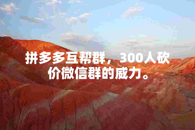 拼多多互帮群，300人砍价微信群的威力。