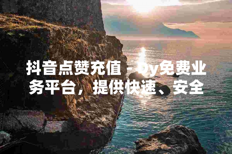 抖音点赞充值 - Dy免费业务平台，提供快速、安全的点赞服务，让你的短视频瞬间火爆！
