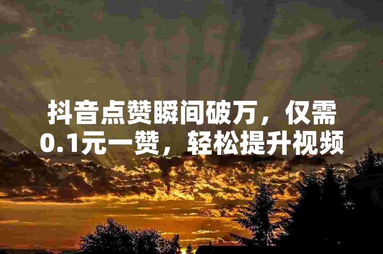 抖音点赞瞬间破万，仅需0.1元一赞，轻松提升视频热度，助你快速涨粉。