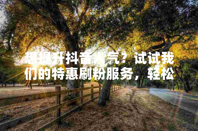 想提升抖音人气？试试我们的特惠刷粉服务，轻松在淘宝获取更多粉丝。