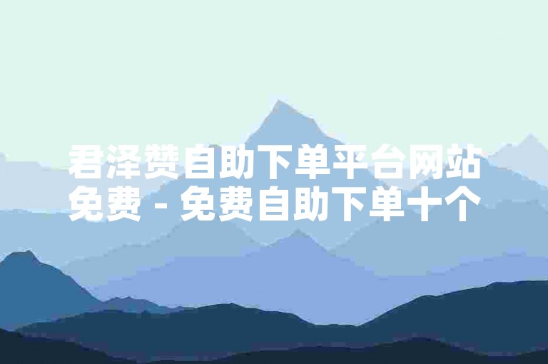 君泽赞自助下单平台网站免费 - 免费自助下单十个ks