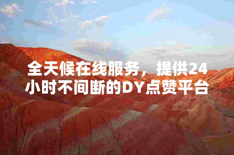 全天候在线服务，提供24小时不间断的DY点赞平台业务，享受全网最低价格。
