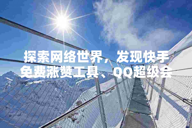 探索网络世界，发现快手免费涨赞工具、QQ超级会员激活助手，以及抖音24小时不间断点赞服务，同时教你如何检查QQ已订阅的服务。
