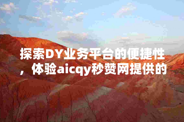 探索DY业务平台的便捷性，体验aicqy秒赞网提供的超值自助下单服务。