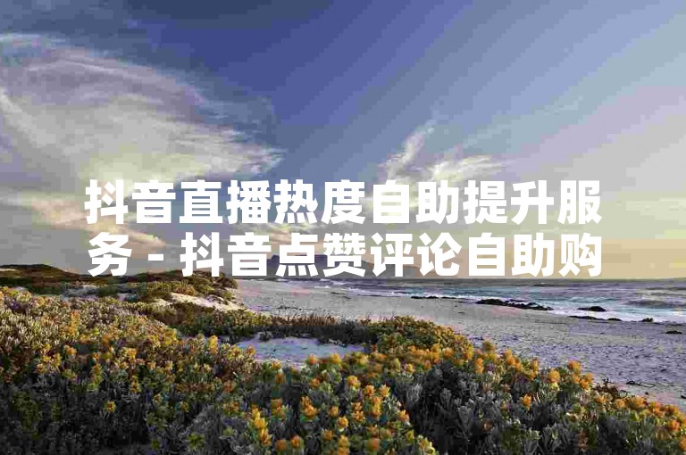 抖音直播热度自助提升服务 - 抖音点赞评论自助购买平台。