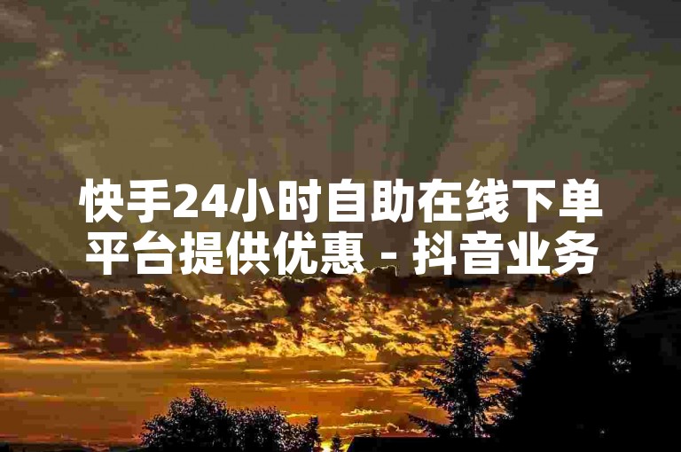 快手24小时自助在线下单平台提供优惠 - 抖音业务下单免费。