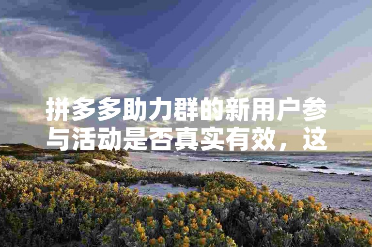 拼多多助力群的新用户参与活动是否真实有效，这需要进一步的核实和了解。
