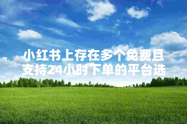 小红书上存在多个免费且支持24小时下单的平台选项。