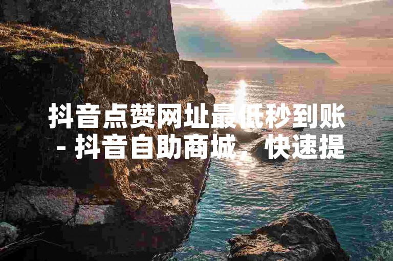 抖音点赞网址最低秒到账 - 抖音自助商城，快速提升你的视频热度。