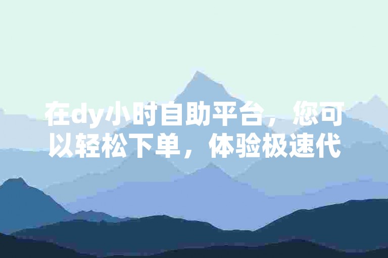 在dy小时自助平台，您可以轻松下单，体验极速代涨服务。