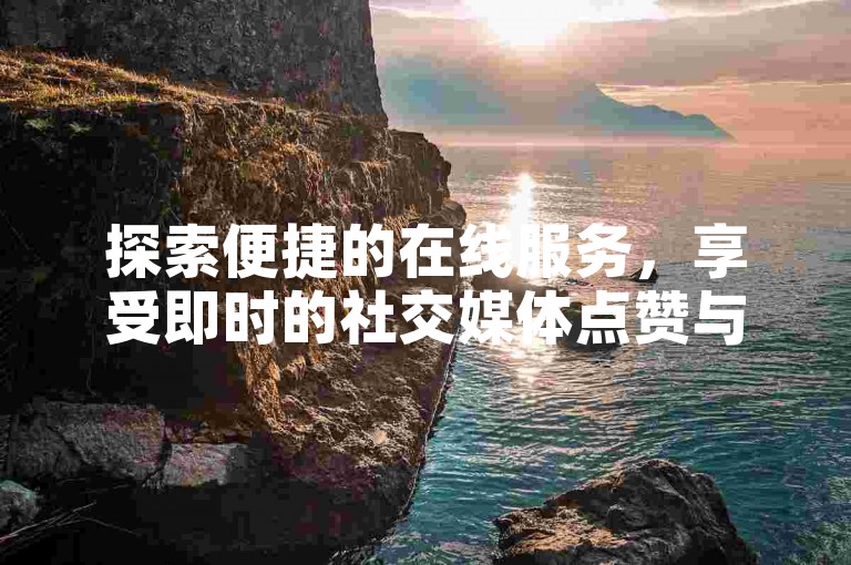 探索便捷的在线服务，享受即时的社交媒体点赞与会员业务办理，全天候自助服务平台等你来体验。