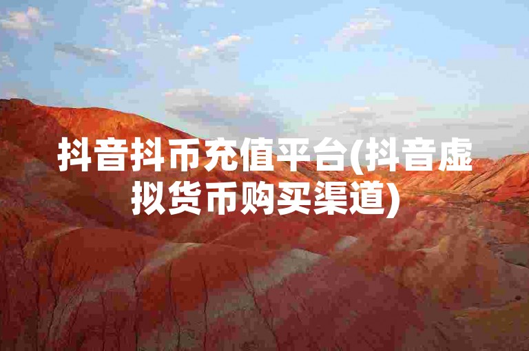 抖音抖币充值平台(抖音虚拟货币购买渠道)