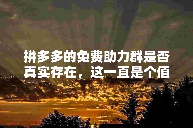 拼多多的免费助力群是否真实存在，这一直是个值得探讨的问题。