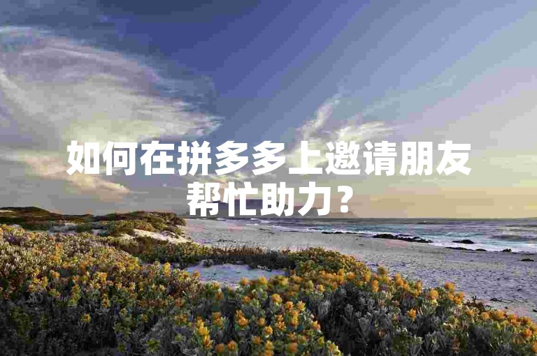 如何在拼多多上邀请朋友帮忙助力？