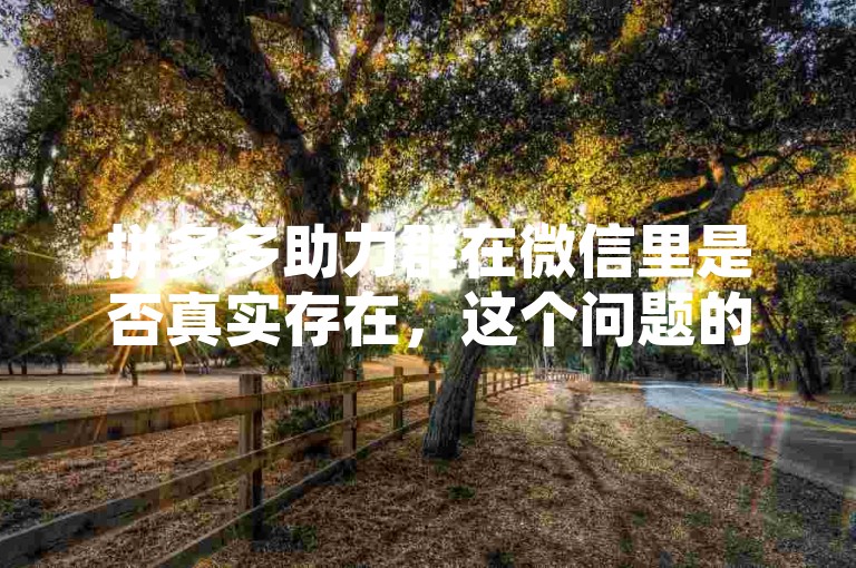 拼多多助力群在微信里是否真实存在，这个问题的答案是肯定的。