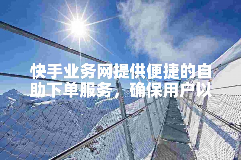 快手业务网提供便捷的自助下单服务，确保用户以最低的价格享受高效服务。