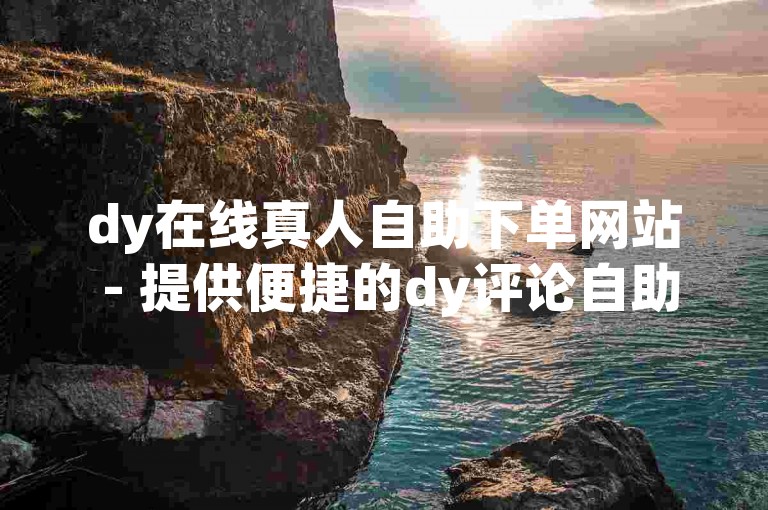 dy在线真人自助下单网站 - 提供便捷的dy评论自助业务下单服务。