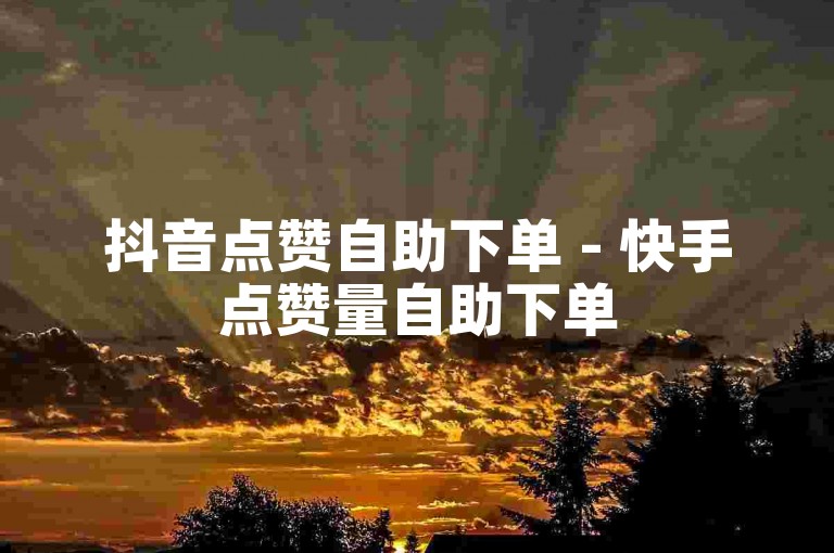 抖音点赞自助下单 - 快手点赞量自助下单