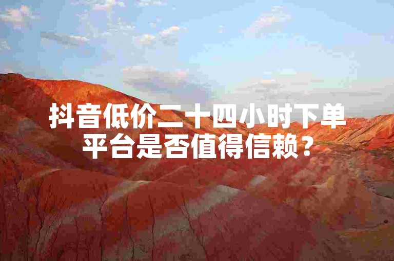 抖音低价二十四小时下单平台是否值得信赖？