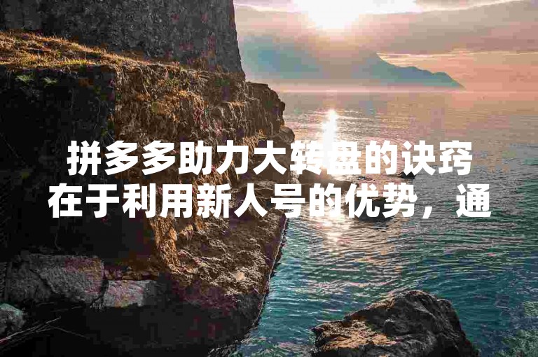 拼多多助力大转盘的诀窍在于利用新人号的优势，通过邀请好友助力来增加中奖机会。