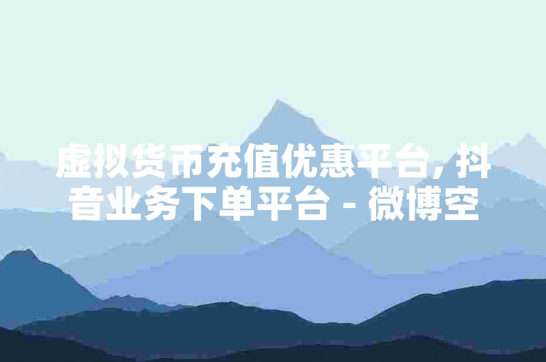 虚拟货币充值优惠平台, 抖音业务下单平台 - 微博空间免费领取赞网站 - 快手业务24小时在线下单平台免费