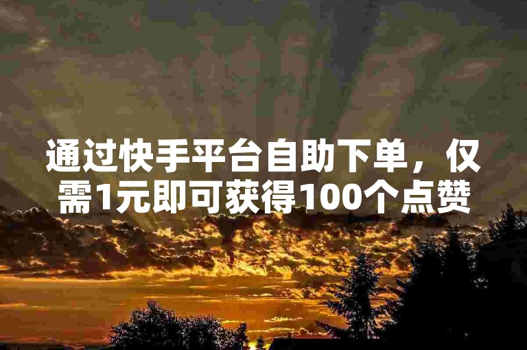 通过快手平台自助下单，仅需1元即可获得100个点赞，享受实惠的推广服务。