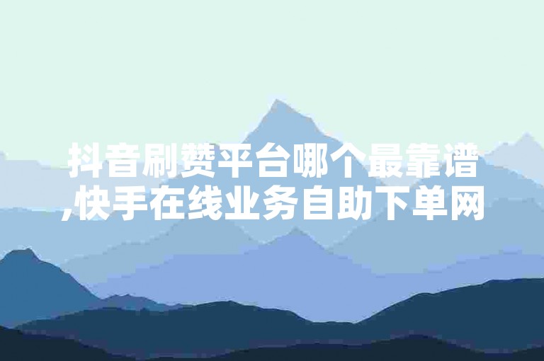 抖音刷赞平台哪个最靠谱,快手在线业务自助下单网站 - 网红商城安卓版下载 - 免费获取10000个赞的平台微利也疯狂!