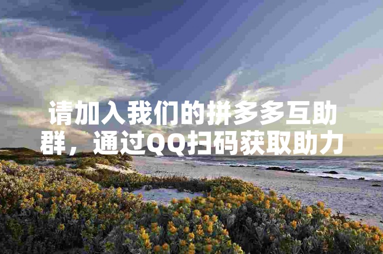 请加入我们的拼多多互助群，通过QQ扫码获取助力，一起享受购物的乐趣！