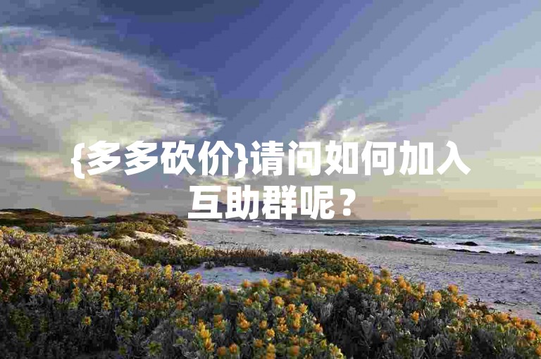 {多多砍价}请问如何加入互助群呢？