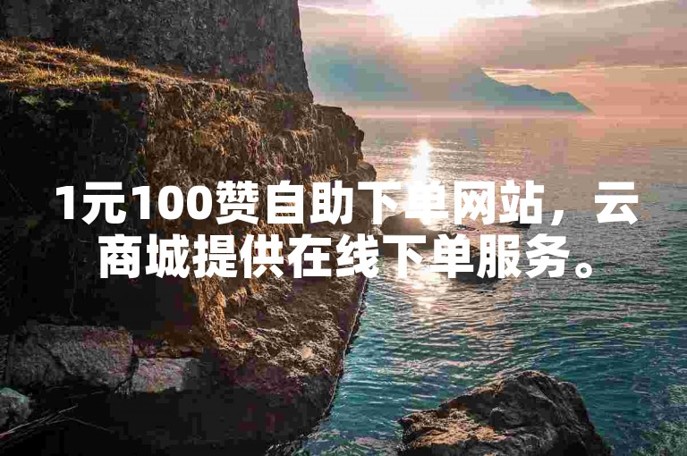 1元100赞自助下单网站，云商城提供在线下单服务。