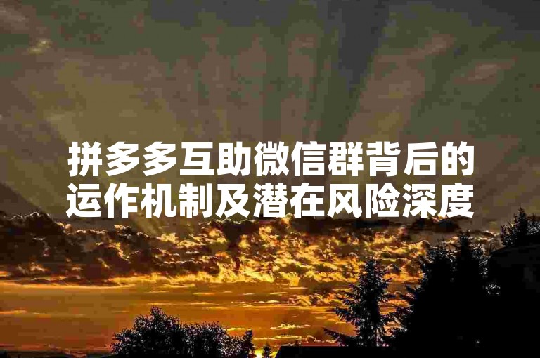 拼多多互助微信群背后的运作机制及潜在风险深度剖析。