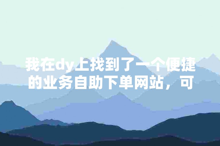 我在dy上找到了一个便捷的业务自助下单网站，可以轻松加好友开展业务。