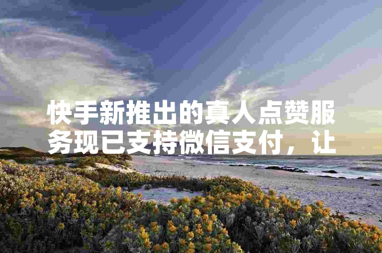 快手新推出的真人点赞服务现已支持微信支付，让你的视频收获更多真心实意的点赞！
