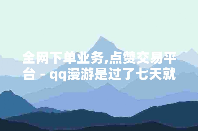全网下单业务,点赞交易平台 - qq漫游是过了七天就没有吗 - 秒赞助手QQ