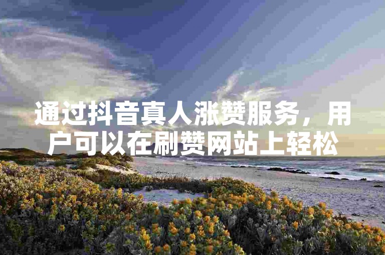 通过抖音真人涨赞服务，用户可以在刷赞网站上轻松自助下单，快速提升视频的点赞数。