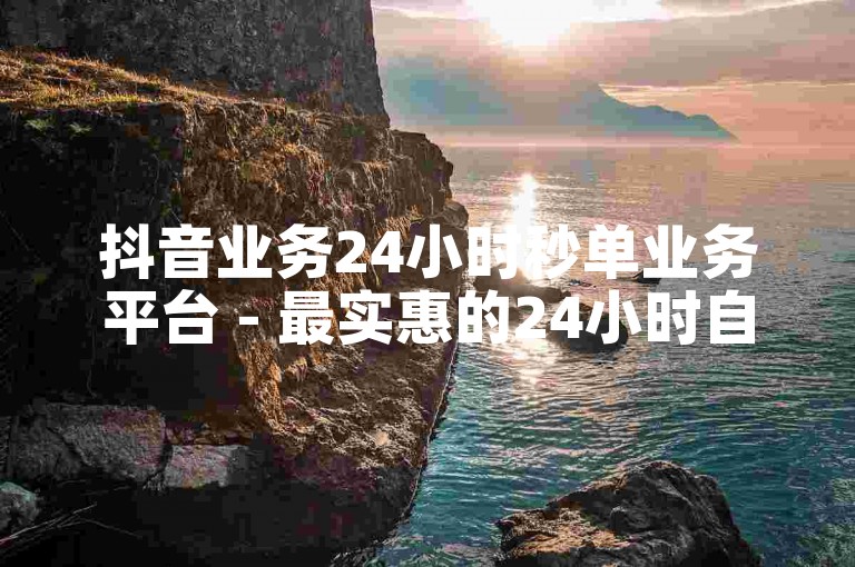 抖音业务24小时秒单业务平台 - 最实惠的24小时自助下单软件下载,自助小店卡盟