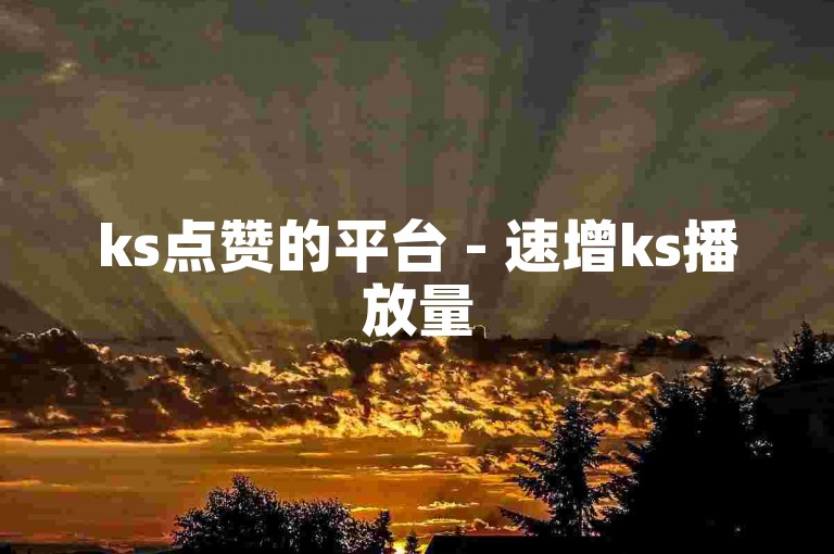 ks点赞的平台 - 速增ks播放量